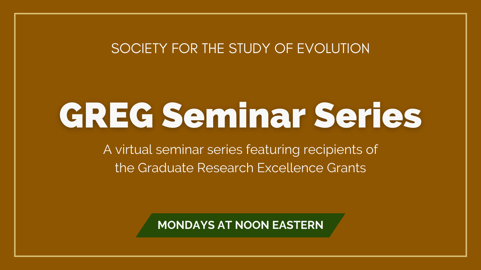 Text: Society for the Study of Evolution GREG Seminar Series. A virtual seminar series featuring recipients of the Graduate Research Excellence Grants, Mondays at noon Eastern.